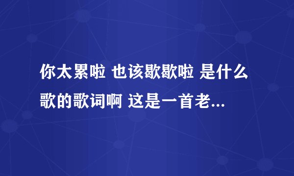 你太累啦 也该歇歇啦 是什么歌的歌词啊 这是一首老歌吧不是刘欢唱的？