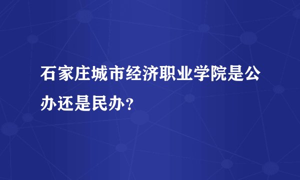 石家庄城市经济职业学院是公办还是民办？