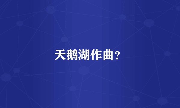 天鹅湖作曲？