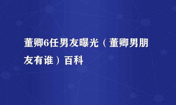 董卿6任男友曝光（董卿男朋友有谁）百科