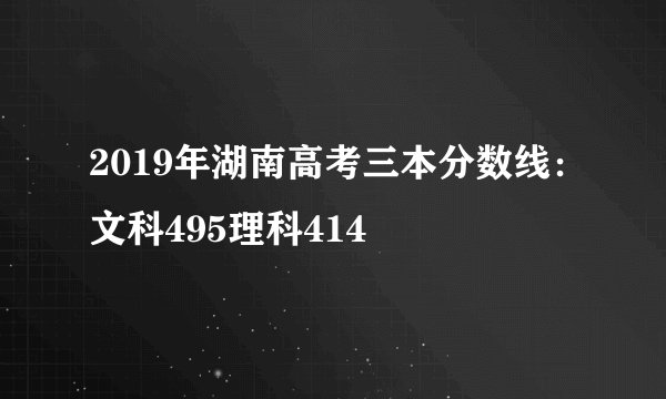 2019年湖南高考三本分数线：文科495理科414