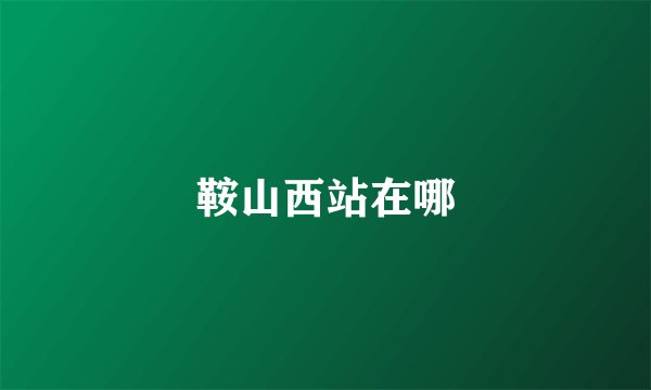 鞍山西站在哪