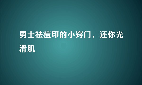 男士祛痘印的小窍门，还你光滑肌