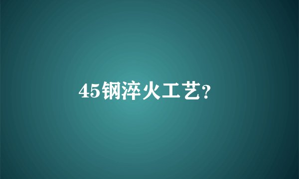 45钢淬火工艺？