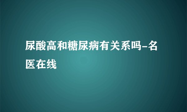 尿酸高和糖尿病有关系吗-名医在线