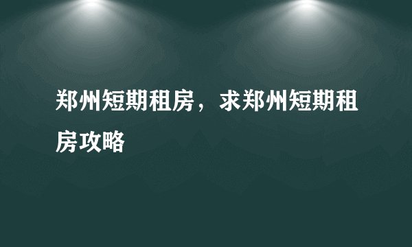 郑州短期租房，求郑州短期租房攻略