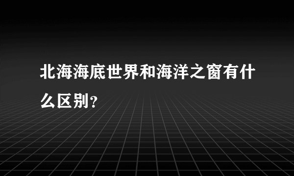 北海海底世界和海洋之窗有什么区别？