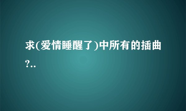 求(爱情睡醒了)中所有的插曲?..