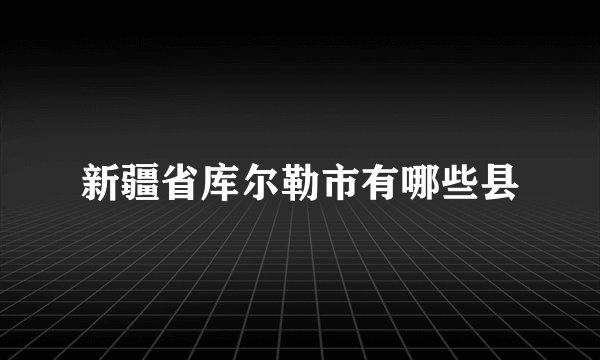 新疆省库尔勒市有哪些县