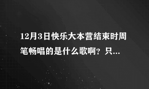12月3日快乐大本营结束时周笔畅唱的是什么歌啊？只听到一两句可是超好听。“声泪俱下”什么的。。