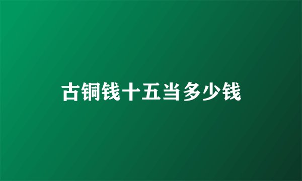 古铜钱十五当多少钱