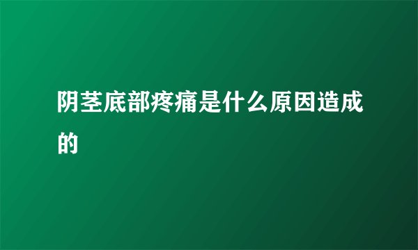 阴茎底部疼痛是什么原因造成的