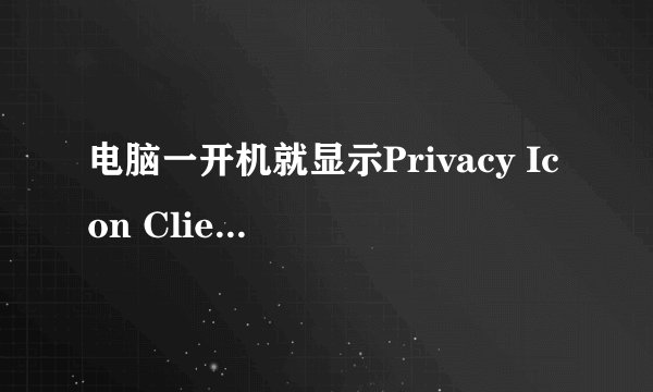 电脑一开机就显示Privacy Icon Client应用程序错误。。。急丫、、、