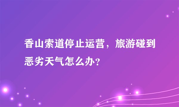 香山索道停止运营，旅游碰到恶劣天气怎么办？