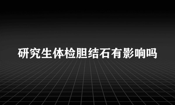 研究生体检胆结石有影响吗