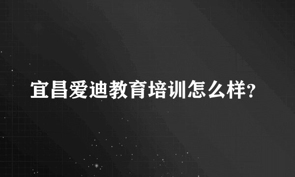 宜昌爱迪教育培训怎么样？