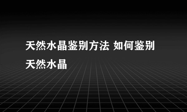 天然水晶鉴别方法 如何鉴别天然水晶