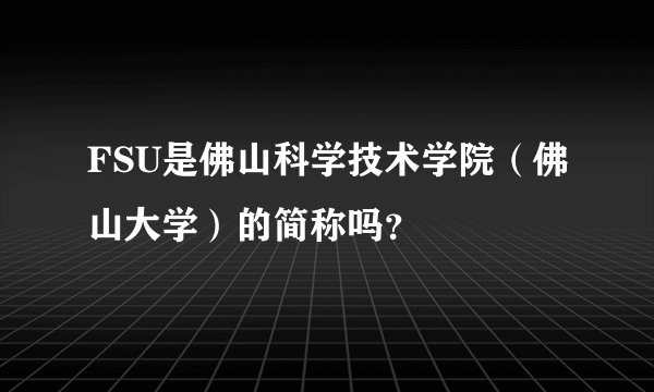 FSU是佛山科学技术学院（佛山大学）的简称吗？