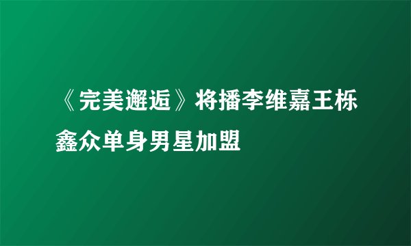 《完美邂逅》将播李维嘉王栎鑫众单身男星加盟