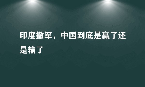 印度撤军,中国到底是赢了还是输了