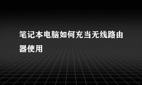 笔记本电脑如何充当无线路由器使用