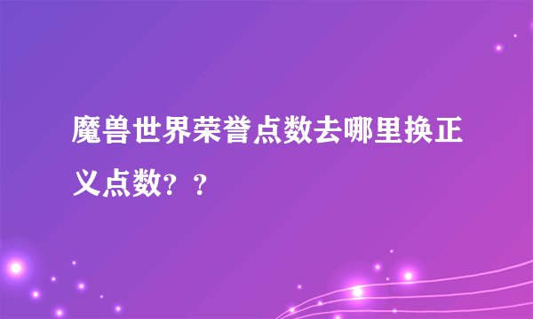 魔兽世界荣誉点数去哪里换正义点数？？