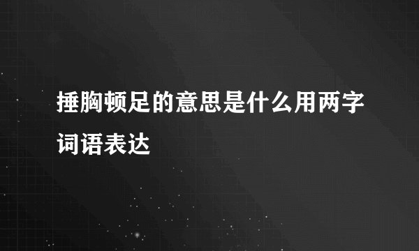 捶胸顿足的意思是什么用两字词语表达