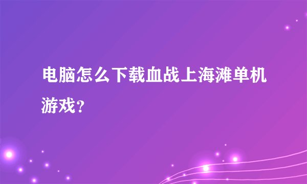 电脑怎么下载血战上海滩单机游戏？