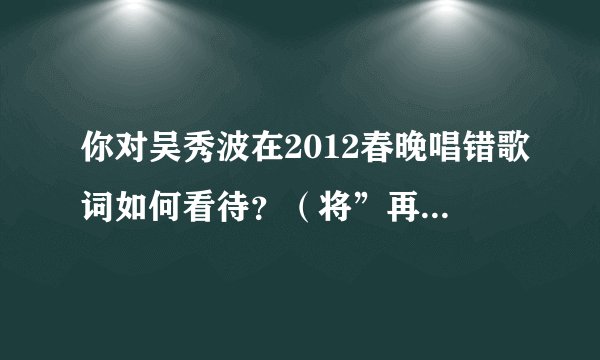 你对吴秀波在2012春晚唱错歌词如何看待?(将”再没有爱的荒原“唱成”再没有爱的源泉“)