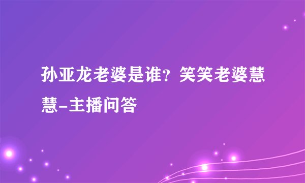 孙亚龙老婆是谁？笑笑老婆慧慧-主播问答