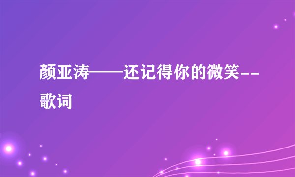 颜亚涛——还记得你的微笑--歌词