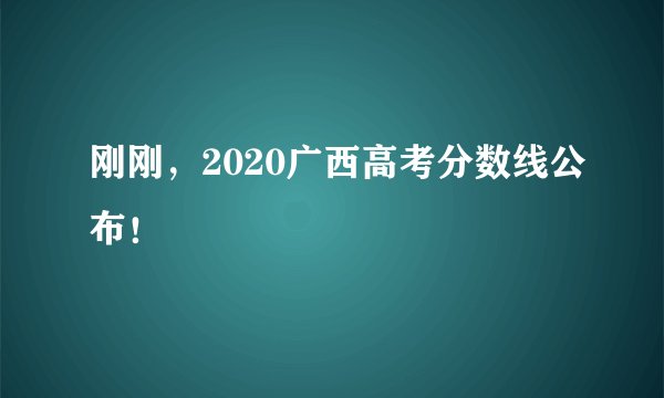 刚刚，2020广西高考分数线公布！