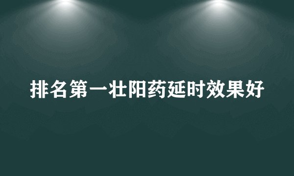 排名第一壮阳药延时效果好