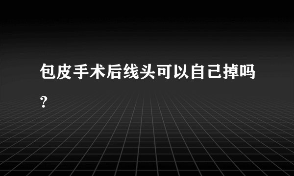 包皮手术后线头可以自己掉吗？