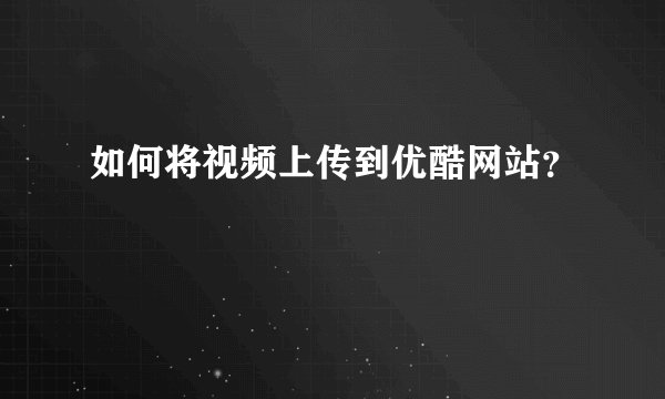 如何将视频上传到优酷网站？