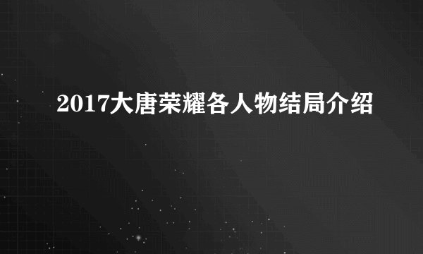2017大唐荣耀各人物结局介绍