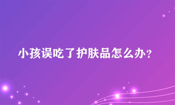 小孩误吃了护肤品怎么办？