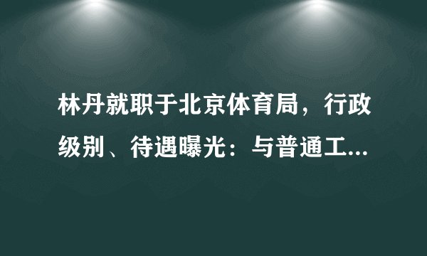 林丹就职于北京体育局，行政级别、待遇曝光：与普通工作人员无异