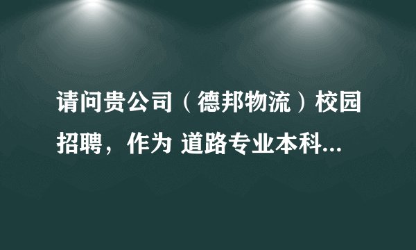 请问贵公司（德邦物流）校园招聘，作为 道路专业本科生，有幸进入的话，一般从事什么工作？谢谢
