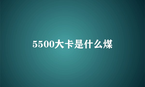 5500大卡是什么煤