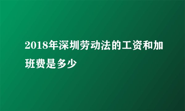 2018年深圳劳动法的工资和加班费是多少