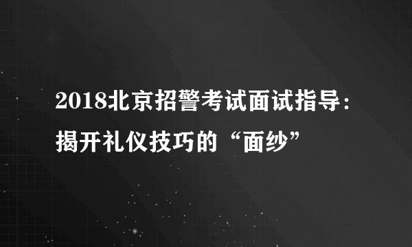 2018北京招警考试面试指导：揭开礼仪技巧的“面纱”