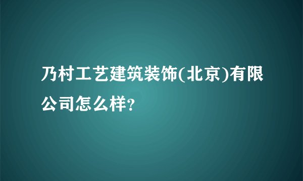 乃村工艺建筑装饰(北京)有限公司怎么样？