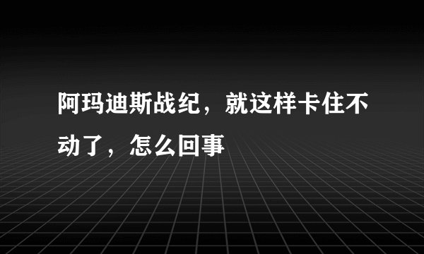 阿玛迪斯战纪，就这样卡住不动了，怎么回事