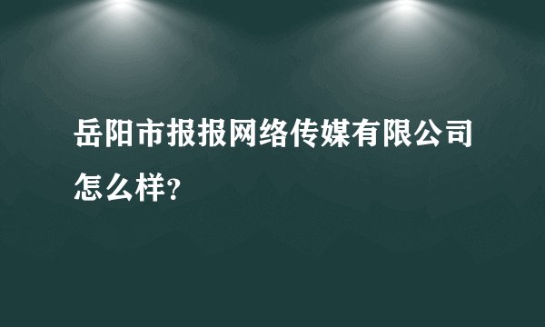 岳阳市报报网络传媒有限公司怎么样？
