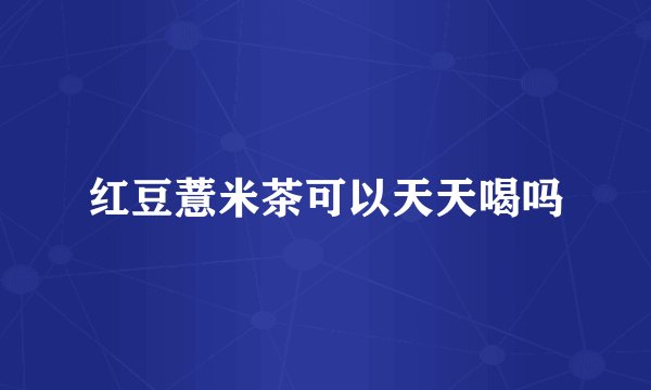 红豆薏米茶可以天天喝吗