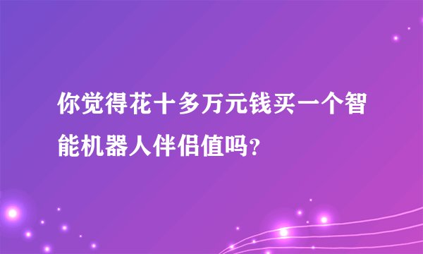 你觉得花十多万元钱买一个智能机器人伴侣值吗？