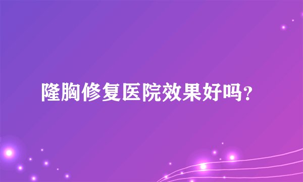 隆胸修复医院效果好吗?
