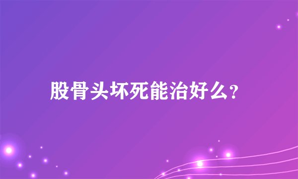 股骨头坏死能治好么？