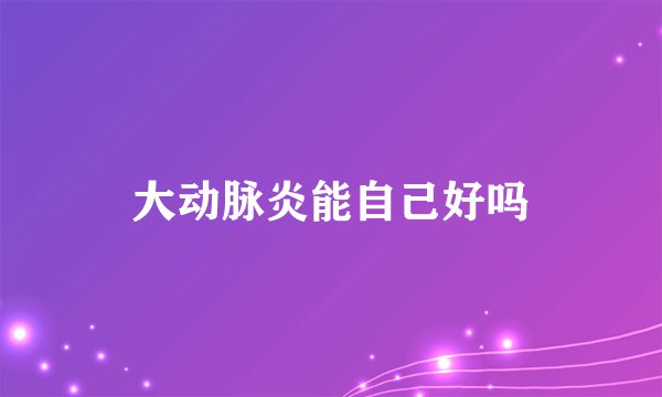 大动脉炎能自己好吗